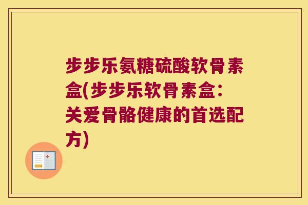 步步乐氨糖硫酸软骨素盒(步步乐软骨素盒:关爱骨骼健康的首选配方) 步步乐氨糖硫酸软骨素盒(步步乐软骨素盒:关爱骨骼健康的首选配方)
