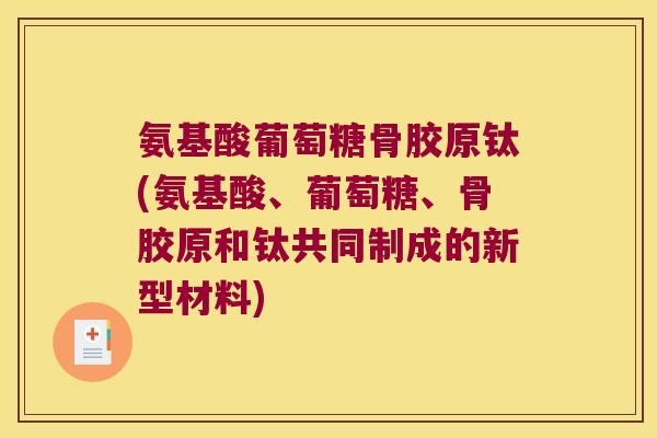 氨基酸葡萄糖骨胶原钛(氨基酸、葡萄糖、骨胶原和钛共同制成的新型材料) 氨基酸葡萄糖骨胶原钛(氨基酸、葡萄糖、骨胶原和钛共同制成的新型材料)
