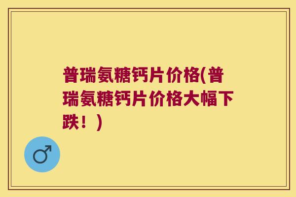 普瑞氨糖钙片价格(普瑞氨糖钙片价格大幅下跌！)