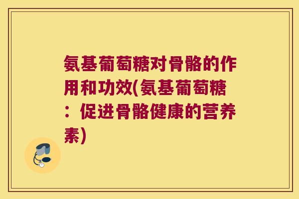 氨基葡萄糖对骨骼的作用和功效(氨基葡萄糖：促进骨骼健康的营养素)