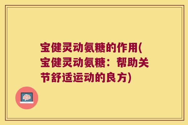 宝健灵动氨糖的作用(宝健灵动氨糖：帮助关节舒适运动的良方)