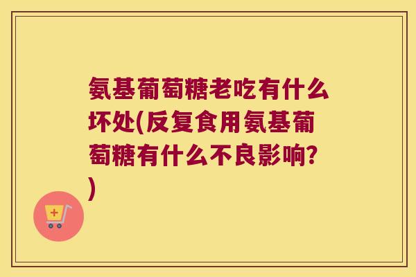 氨基葡萄糖老吃有什么坏处(反复食用氨基葡萄糖有什么不良影响？)