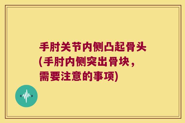 手肘关节内侧凸起骨头(手肘内侧突出骨块,需要注意的事项) 手肘关节内侧凸起骨头(手肘内侧突出骨块,需要注意的事项)
