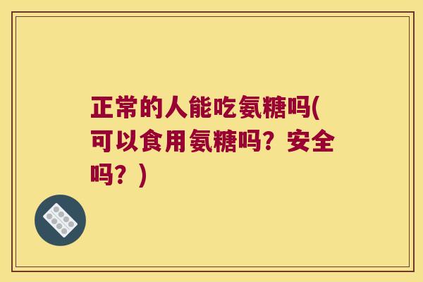 正常的人能吃氨糖吗(可以食用氨糖吗?安全吗?) 正常的人能吃氨糖吗(可以食用氨糖吗?安全吗?)