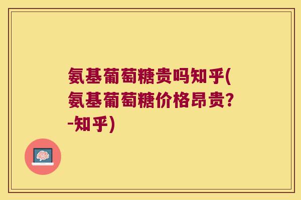 氨基葡萄糖贵吗知乎(氨基葡萄糖价格昂贵？-知乎)