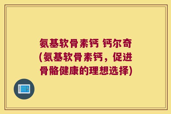 氨基软骨素钙 钙尔奇(氨基软骨素钙,促进骨骼健康的理想选择) 氨基软骨素钙 钙尔奇(氨基软骨素钙,促进骨骼健康的理想选择)