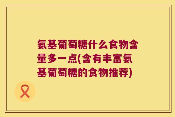 氨基葡萄糖什么食物含量多一点(含有丰富氨基葡萄糖的食物推荐) 氨基葡萄糖什么食物含量多一点(含有丰富氨基葡萄糖的食物推荐)