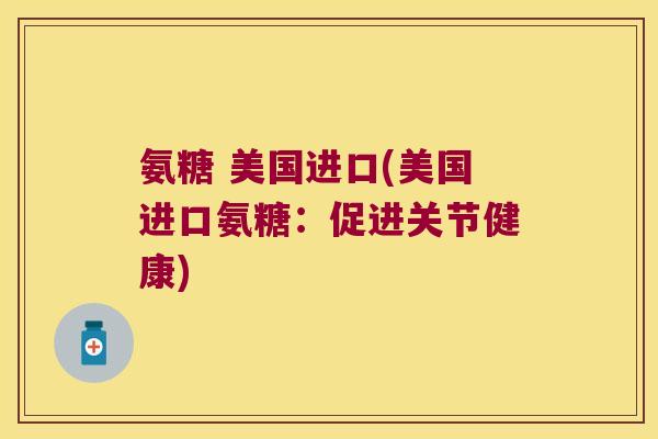 氨糖 美国进口(美国进口氨糖:促进关节健康) 氨糖 美国进口(美国进口氨糖:促进关节健康)
