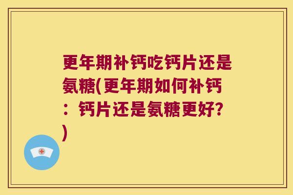 补钙吃钙片还是氨糖(如何补钙：钙片还是氨糖更好？)