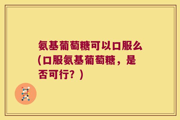 氨基葡萄糖可以口服么(口服氨基葡萄糖,是否可行?) 氨基葡萄糖可以口服么(口服氨基葡萄糖,是否可行?)