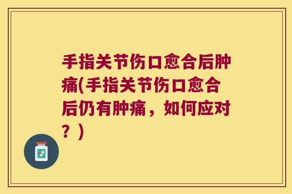 手指关节伤口愈合后肿痛(手指关节伤口愈合后仍有肿痛,如何应对?) 手指关节伤口愈合后肿痛(手指关节伤口愈合后仍有肿痛,如何应对?)