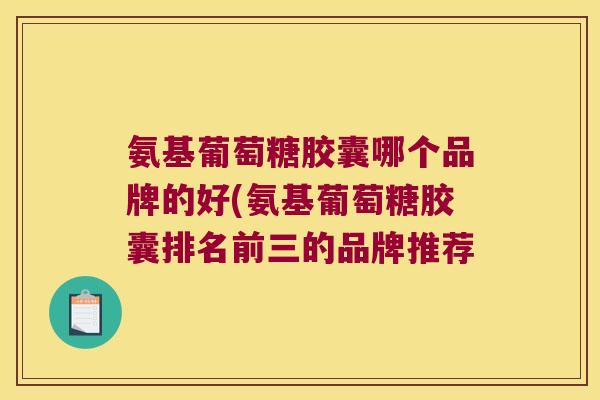 氨基葡萄糖胶囊哪个品牌的好(氨基葡萄糖胶囊排名前三的品牌推荐