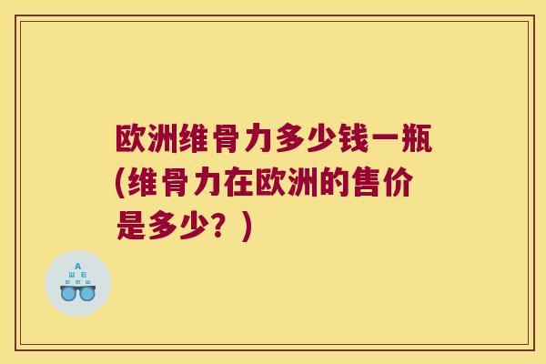 欧洲维骨力多少钱一瓶(维骨力在欧洲的售价是多少？)