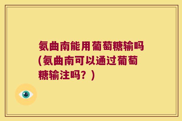 氨曲南能用葡萄糖输吗(氨曲南可以通过葡萄糖输注吗?) 氨曲南能用葡萄糖输吗(氨曲南可以通过葡萄糖输注吗?)