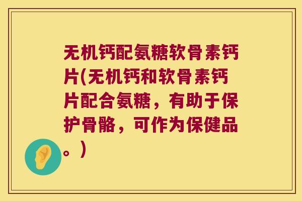 无机钙配氨糖软骨素钙片(无机钙和软骨素钙片配合氨糖,有助于保护骨骼,可作为保健品。) 无机钙配氨糖软骨素钙片(无机钙和软骨素钙片配合氨糖,有助于保护骨骼,可作为保健品。)