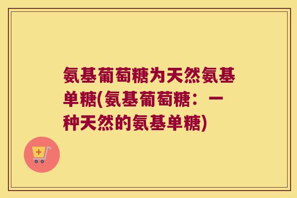 氨基葡萄糖为天然氨基单糖(氨基葡萄糖:一种天然的氨基单糖) 氨基葡萄糖为天然氨基单糖(氨基葡萄糖:一种天然的氨基单糖)