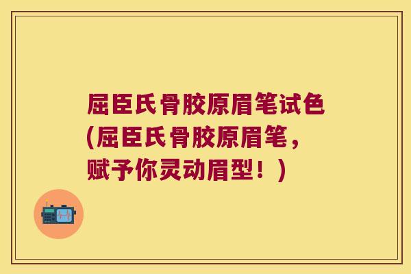 屈臣氏骨胶原眉笔试色(屈臣氏骨胶原眉笔，赋予你灵动眉型！)