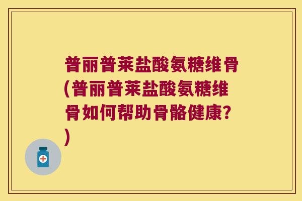 普丽普莱盐酸氨糖维骨(普丽普莱盐酸氨糖维骨如何帮助骨骼健康？)