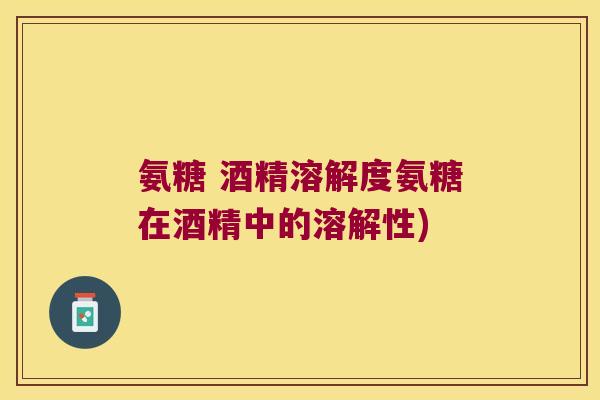 氨糖 酒精溶解度氨糖在酒精中的溶解性)