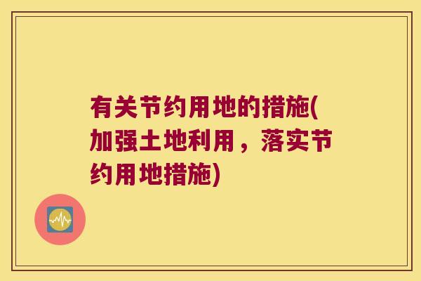 有关节约用地的措施(加强土地利用,落实节约用地措施) 有关节约用地的措施(加强土地利用,落实节约用地措施)