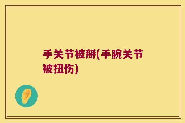 手关节被掰(手腕关节被扭伤) 手关节被掰(手腕关节被扭伤)