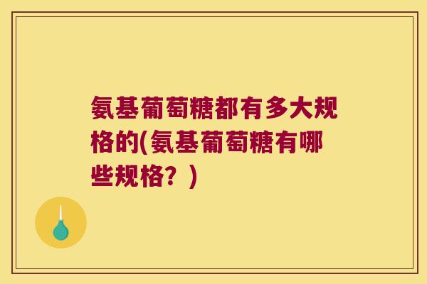 氨基葡萄糖都有多大规格的(氨基葡萄糖有哪些规格?) 氨基葡萄糖都有多大规格的(氨基葡萄糖有哪些规格?)
