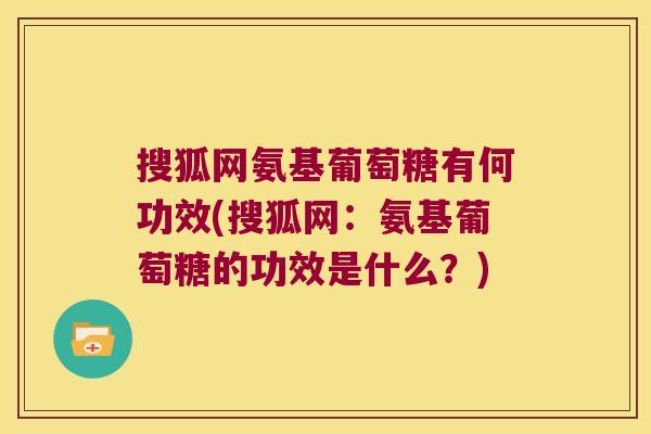 搜狐网氨基葡萄糖有何功效(搜狐网：氨基葡萄糖的功效是什么？)