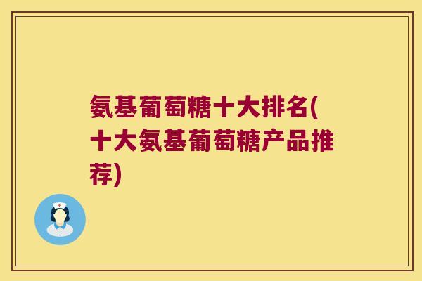 氨基葡萄糖十大排名(十大氨基葡萄糖产品推荐)