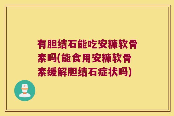 有胆结石能吃安糠软骨素吗(能食用安糠软骨素缓解胆结石症状吗)