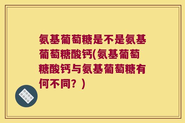 氨基葡萄糖是不是氨基葡萄糖酸钙(氨基葡萄糖酸钙与氨基葡萄糖有何不同？)