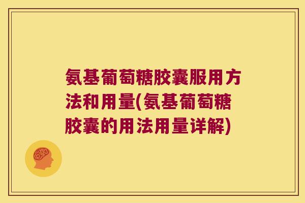 氨基葡萄糖胶囊服用方法和用量(氨基葡萄糖胶囊的用法用量详解)