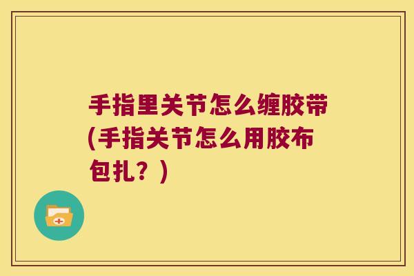 手指里关节怎么缠胶带(手指关节怎么用胶布包扎？)