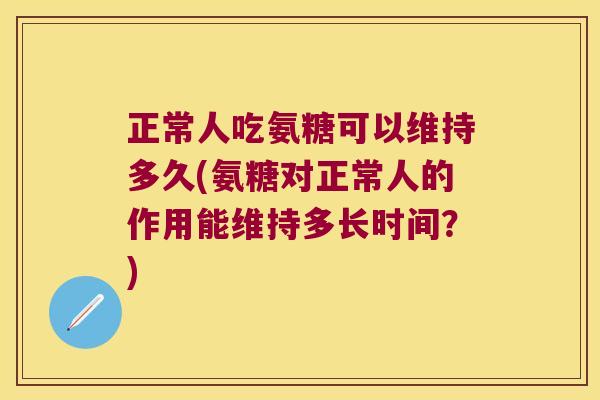 正常人吃氨糖可以维持多久(氨糖对正常人的作用能维持多长时间?) 正常人吃氨糖可以维持多久(氨糖对正常人的作用能维持多长时间?)