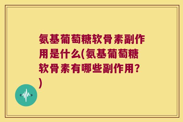氨基葡萄糖软骨素副作用是什么(氨基葡萄糖软骨素有哪些副作用？)