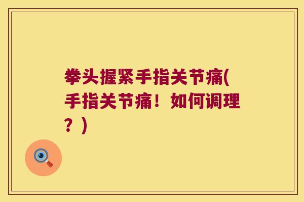 拳头握紧手指关节痛(手指关节痛!如何调理?) 拳头握紧手指关节痛(手指关节痛!如何调理?)