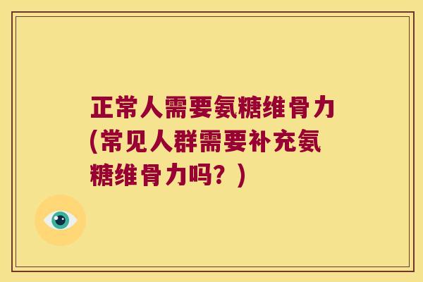 正常人需要氨糖维骨力(常见人群需要补充氨糖维骨力吗?) 正常人需要氨糖维骨力(常见人群需要补充氨糖维骨力吗?)