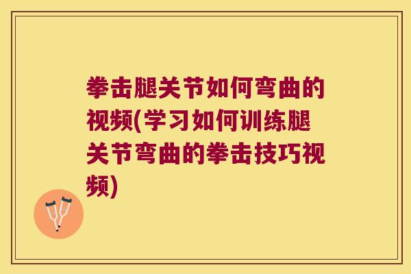 拳击腿关节如何弯曲的视频(学习如何训练腿关节弯曲的拳击技巧视频)