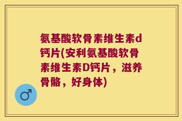 氨基酸软骨素维生素d钙片(安利氨基酸软骨素维生素D钙片，滋养骨骼，好身体)