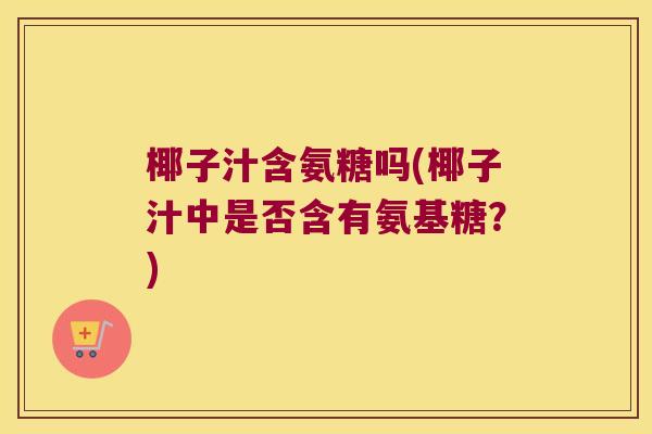 椰子汁含氨糖吗(椰子汁中是否含有氨基糖？)