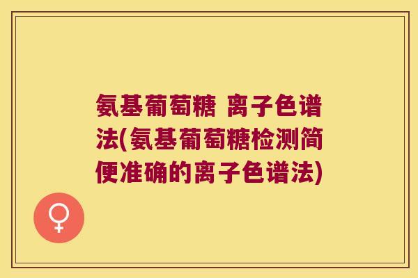 氨基葡萄糖 离子色谱法(氨基葡萄糖检测简便准确的离子色谱法)