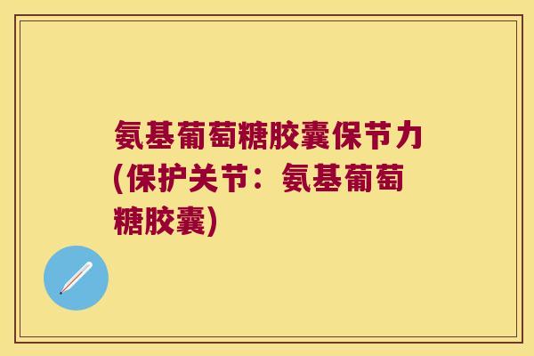 氨基葡萄糖胶囊保节力(保护关节:氨基葡萄糖胶囊) 氨基葡萄糖胶囊保节力(保护关节:氨基葡萄糖胶囊)