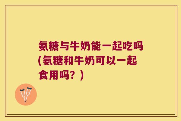 氨糖与牛奶能一起吃吗(氨糖和牛奶可以一起食用吗？)
