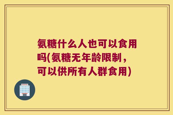 氨糖什么人也可以食用吗(氨糖无年龄限制,可以供所有人群食用) 氨糖什么人也可以食用吗(氨糖无年龄限制,可以供所有人群食用)