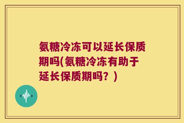 氨糖冷冻可以延长保质期吗(氨糖冷冻有助于延长保质期吗？)