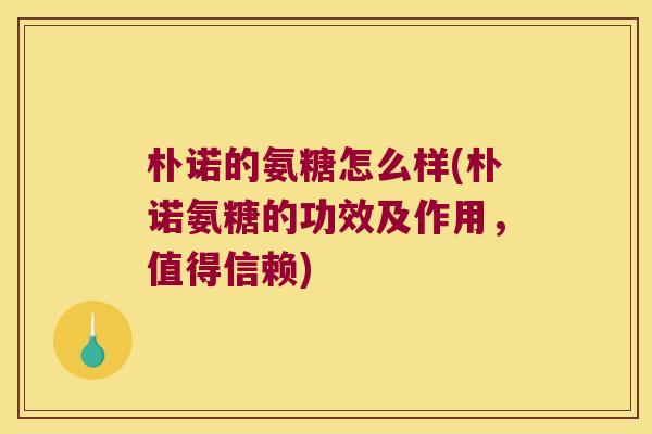 朴诺的氨糖怎么样(朴诺氨糖的功效及作用，值得信赖)