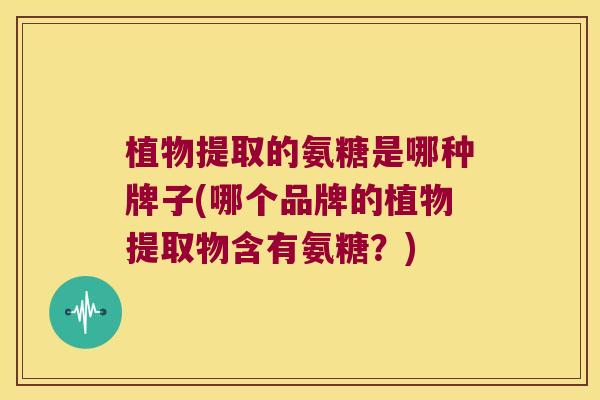 植物提取的氨糖是哪种牌子(哪个品牌的植物提取物含有氨糖?) 植物提取的氨糖是哪种牌子(哪个品牌的植物提取物含有氨糖?)