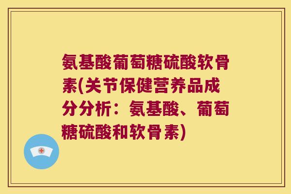 氨基酸葡萄糖硫酸软骨素(关节保健营养品成分分析:氨基酸、葡萄糖硫酸和软骨素) 氨基酸葡萄糖硫酸软骨素(关节保健营养品成分分析:氨基酸、葡萄糖硫酸和软骨素)