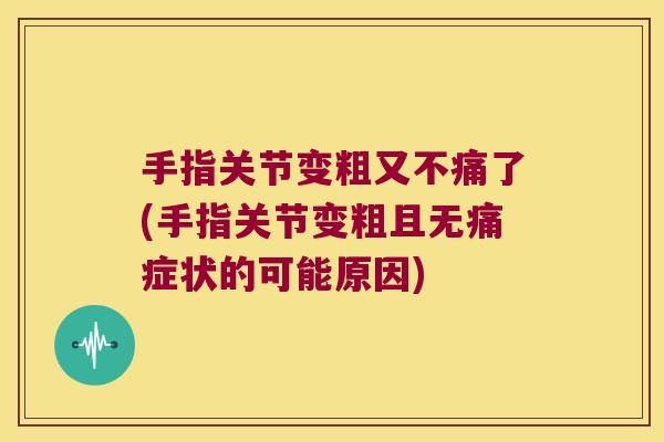 手指关节变粗又不痛了(手指关节变粗且无痛症状的可能原因) 手指关节变粗又不痛了(手指关节变粗且无痛症状的可能原因)