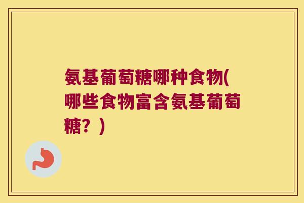 氨基葡萄糖哪种食物(哪些食物富含氨基葡萄糖？)