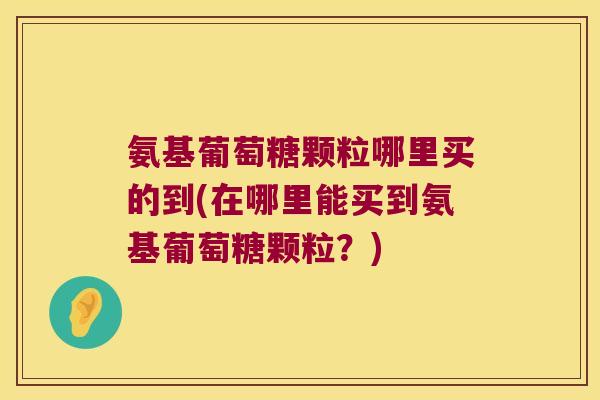 氨基葡萄糖颗粒哪里买的到(在哪里能买到氨基葡萄糖颗粒？)